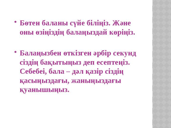 Бөтен баланы сүйе біліңіз. Және оны өзіңіздің балаңыздай көріңіз. Балаңызбен өткізген әрбір секунд сіздің бақытыңыз деп есе