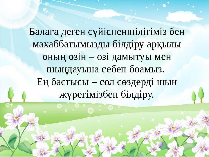 Балаға деген сүйіспеншілігіміз бен махаббатымызды білдіру арқылы оның өзін – өзі дамытуы мен шыңдауына себеп боамыз. Ең ба