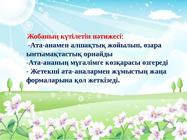 Жобаның күтілетін нәтижесі: -Ата-анамен алшақтық жойылып, өзара ынтымақтастық орнайды -Ата-ананың мұғалімге көзқарасы өзгеред