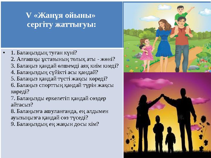 V «Жанұя ойыны» сергіту жаттығуы: •1. Балаңыздың туған күні? 2. Алғашқы ұстазының толық аты - жөні? 3. Балаңыз қандай өлшемді а
