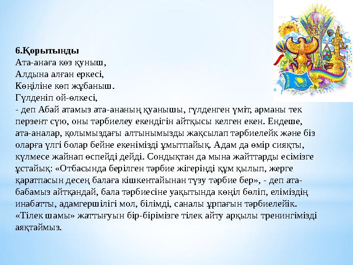6.Қорытынды Ата-анаға көз қуныш, Алдына алған еркесі, Көңіліне көп жұбаныш. Гүлденіп ой-өлкесі, - деп Абай атамыз ата-ананың қ