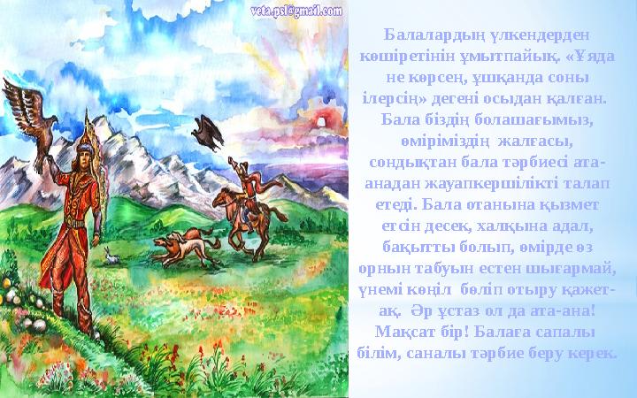 Балалардың үлкендерден көшіретінін ұмытпайық. «Ұяда не көрсең, ұшқанда соны ілерсің» дегені осыдан қалған. Бала біздің бола