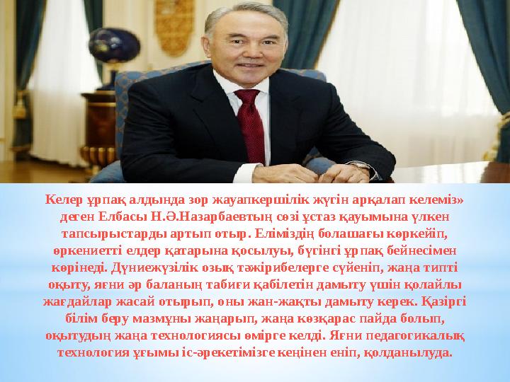 Келер ұрпақ алдында зор жауапкершілік жүгін арқалап келеміз» деген Елбасы Н.Ә.Назарбаевтың сөзі ұстаз қауымына үлкен тапсырыст