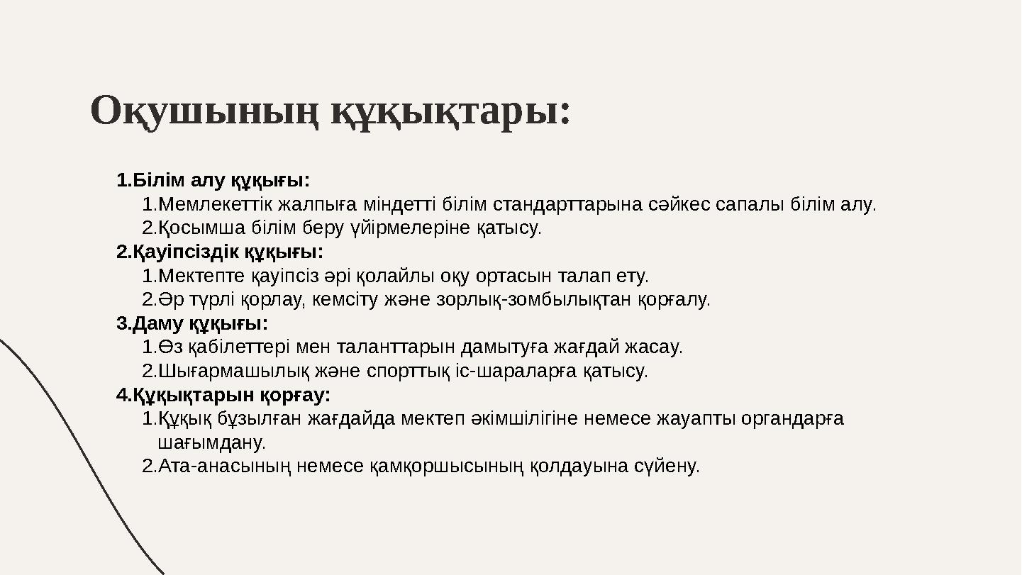 Оқушының құқықтары: 1.Білім алу құқығы: 1.Мемлекеттік жалпыға міндетті білім стандарттарына сәйкес сапалы білім алу. 2.Қосымша б