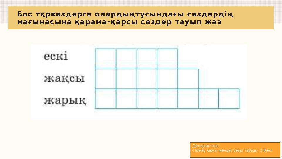 Бос тқркөздерге олардыңтұсындағы сөздердің мағынасына қарама-қарсы сөздер тауып жаз Дескриптор: Сәйкес қарсы мәндес сөзді таба