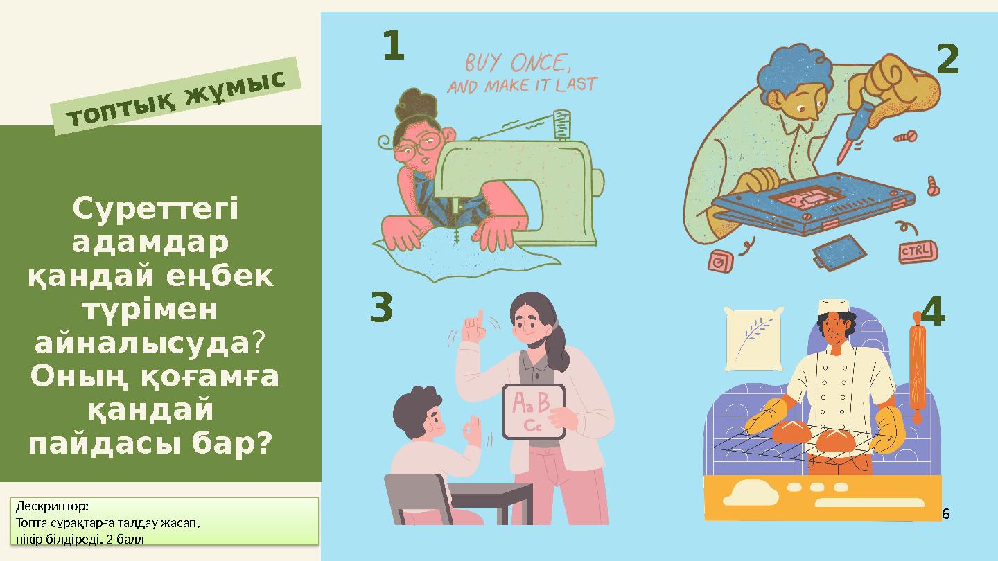 Суреттегі адамдар қандай еңбек түрімен айналысуда ? Оның қоғамға қандай пайдасы бар? топтық жұмыс 6 1 2 3 4 Дескриптор: