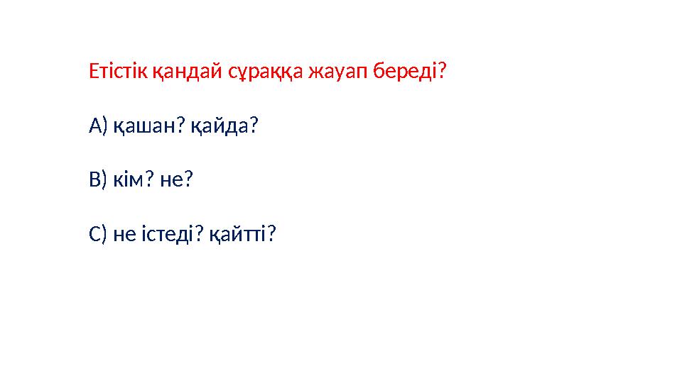 Етістік қандай сұраққа жауап береді? А) қашан? қайда? В) кім? не? С) не істеді? қайтті?