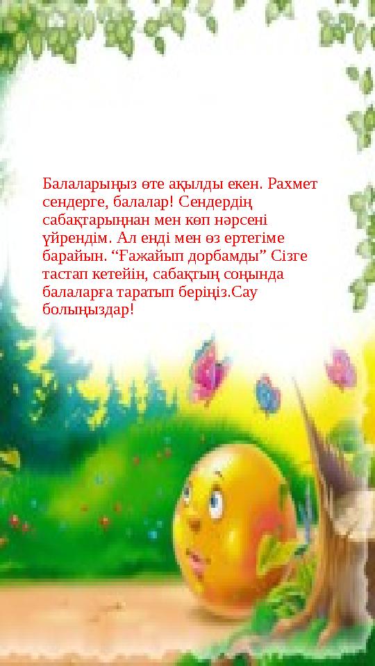 Балаларыңыз өте ақылды екен. Рахмет сендерге, балалар! Сендердің сабақтарыңнан мен көп нәрсені үйрендім. Ал енді мен өз ертег