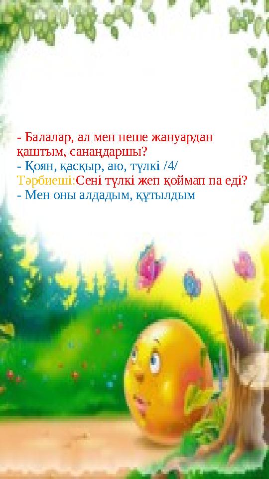 - Балалар, ал мен неше жануардан қаштым, санаңдаршы? - Қоян, қасқыр, аю, түлкі /4/ Тәрбиеші:Сені түлкі жеп қоймап па еді? - Мен