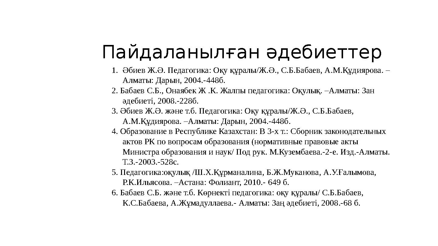 Пайдаланылған әдебиеттер 1.Әбиев Ж.Ә. Педагогика: Оқу құралы/Ж.Ә., С.Б.Бабаев, А.М.Құдиярова. – Алматы: Дарын, 2004.-448б. 2. Б