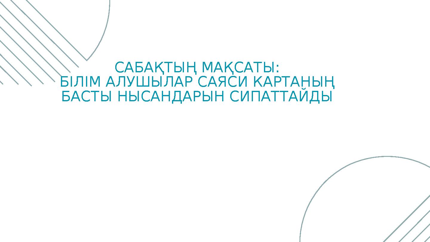 САБАҚТЫҢ МАҚСАТЫ: БІЛІМ АЛУШЫЛАР САЯСИ КАРТАНЫҢ БАСТЫ НЫСАНДАРЫН СИПАТТАЙДЫ