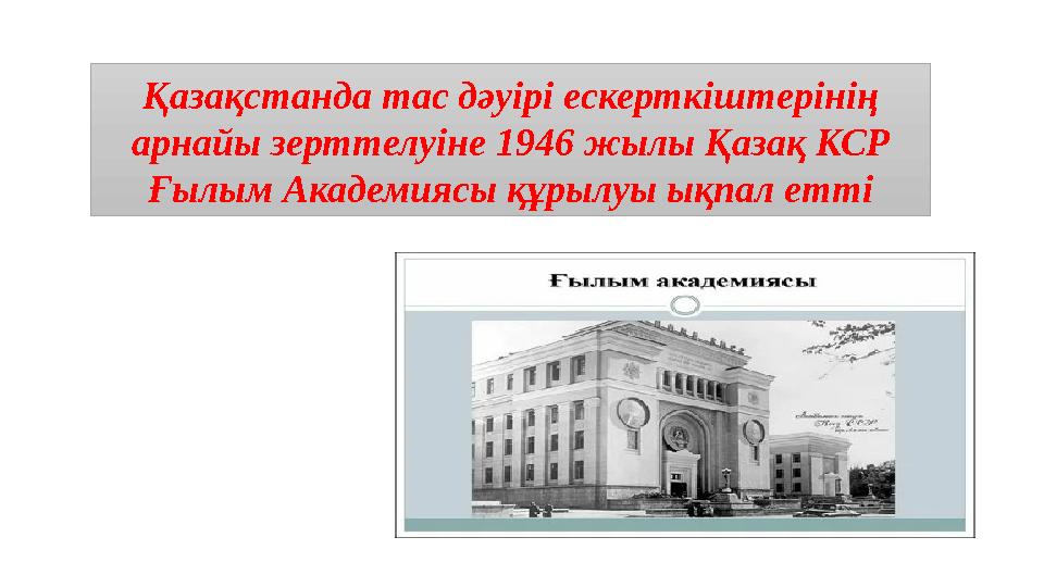 Қазақстанда тас дәуірі ескерткіштерінің арнайы зерттелуіне 1946 жылы Қазақ КСР Ғылым Академиясы құрылуы ықпал етті