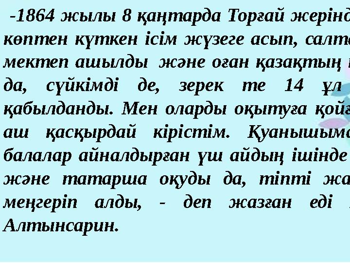 -1864 жылы 8 қаңтарда Торғай жерінде менің көптен күткен ісім жүзеге асып, салтанатты мектеп ашылды және оған қазақтың тама