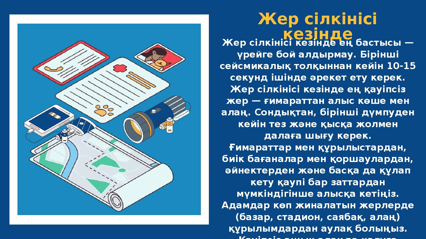 Жер сілкінісі кезінде Жер сілкінісі кезінде ең бастысы — үрейге бой алдырмау. Бірінші сейсмикалық толқыннан кейін 10-15 секу