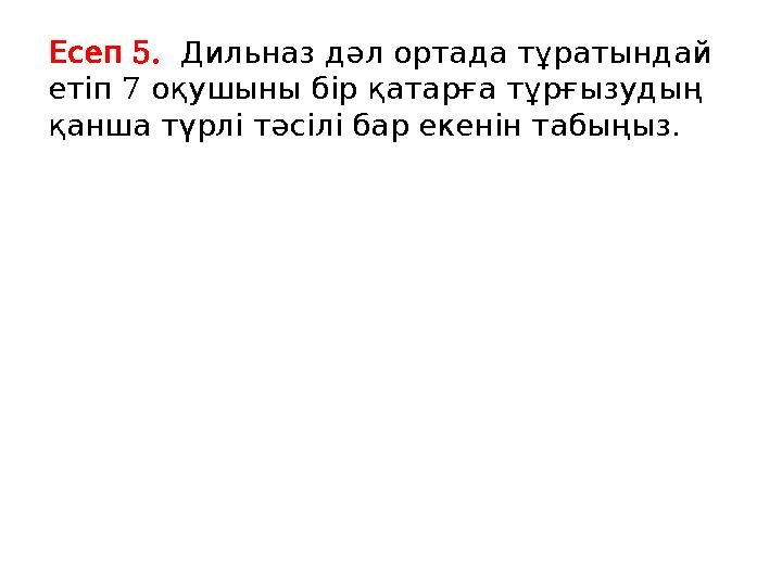 5. Есеп Дильназдәлортадатұратындай 7 етіп оқушыныбірқатарғатұрғызудың . қаншатүрлітәсілібарекенінтабыңыз