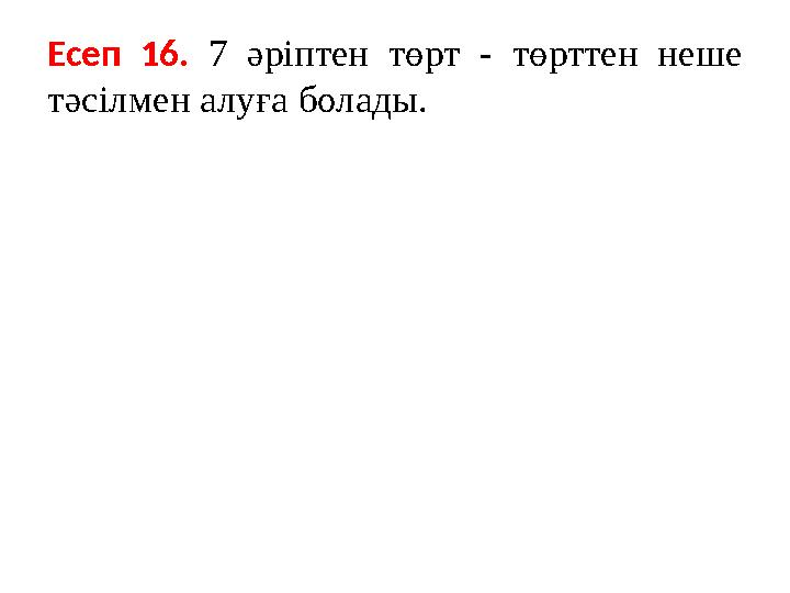 Есеп 16. 7 әріптен төрт - төрттен неше тәсілмен алуға болады.