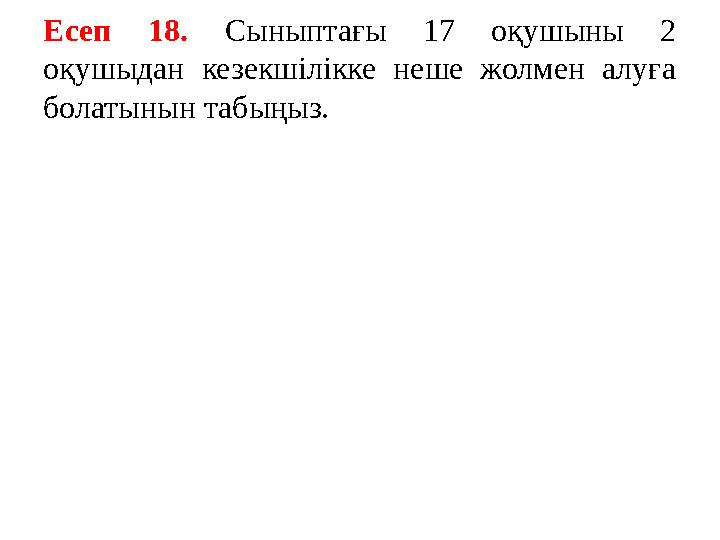 Есеп 18. Сыныптағы 17 оқушыны 2 оқушыдан кезекшілікке неше жолмен алуға болатынын табыңыз.