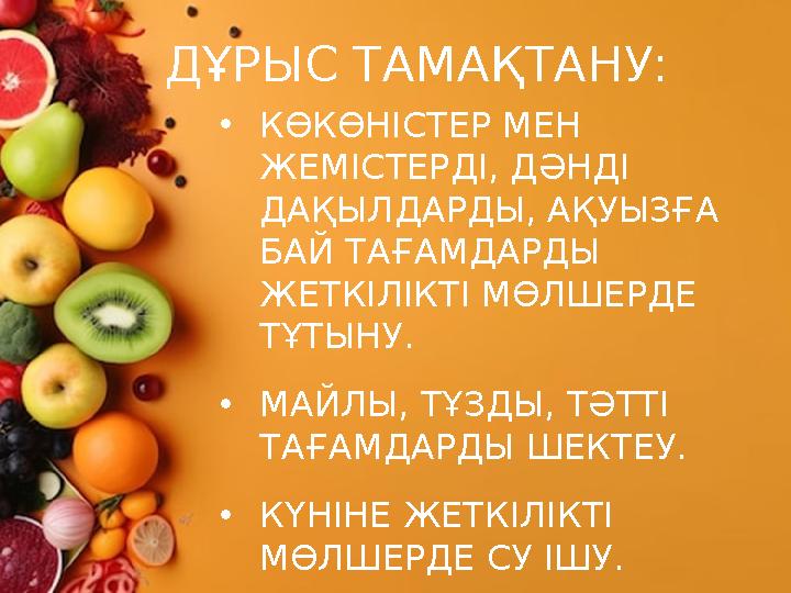 •КӨКӨНІСТЕР МЕН ЖЕМІСТЕРДІ, ДӘНДІ ДАҚЫЛДАРДЫ, АҚУЫЗҒА БАЙ ТАҒАМДАРДЫ ЖЕТКІЛІКТІ МӨЛШЕРДЕ ТҰТЫНУ. •МАЙЛЫ, ТҰЗДЫ, ТӘТТІ ТАҒА