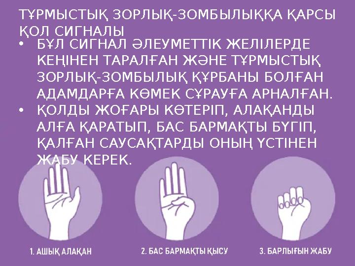 ТҰРМЫСТЫҚ ЗОРЛЫҚ-ЗОМБЫЛЫҚҚА ҚАРСЫ ҚОЛ СИГНАЛЫ •БҰЛ СИГНАЛ ӘЛЕУМЕТТІК ЖЕЛІЛЕРДЕ КЕҢІНЕН ТАРАЛҒАН ЖӘНЕ ТҰРМЫСТЫҚ ЗОРЛЫҚ-ЗОМБЫЛЫ ТҰРМЫСТЫҚ ЗОРЛЫҚ-ЗОМБЫЛЫҚҚА ҚАРСЫ ҚОЛ СИГНАЛЫ •БҰЛ СИГНАЛ ӘЛЕУМЕТТІК ЖЕЛІЛЕРДЕ КЕҢІНЕН ТАРАЛҒАН ЖӘНЕ ТҰРМЫСТЫҚ ЗОРЛЫҚ-ЗОМБЫЛЫ