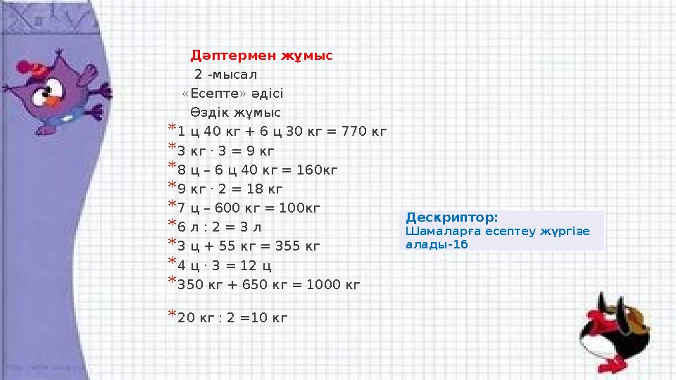 Дәптермен жұмыс 2 -мысал «Есепте» әдісі Өздік жұмыс *1 ц 40 кг + 6 ц 30 кг = 770 кг