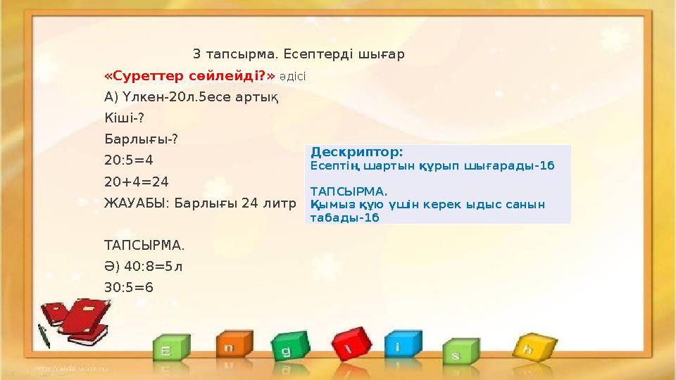 3 тапсырма. Есептерді шығар «Суреттер сөйлейді?» әдісі А) Үлкен-20л.5есе артық Кіші-? Барлығы-? 20:5=4 20+4=