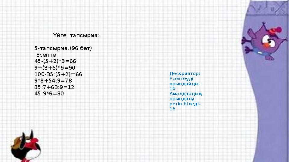 Үйге тапсырма: 5-тапсырма.(96 бет) Есепте 45-(5+2)*3=66 9+(3+6)*9=90 100-35:(5+2)=66 9*8+54:9=78 35:7+63:9=