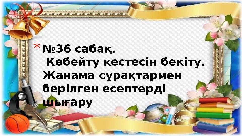 *№36 сабақ. Көбейту кестесін бекіту. Жанама сұрақтармен берілген есептерді шығару