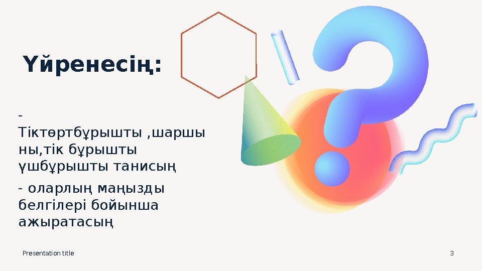 Presentation title 3 Үйренесің: - Тіктөртбұрышты ,шаршы ны,тік бұрышты үшбұрышты танисың - оларлың маңызды белгілері бойынша