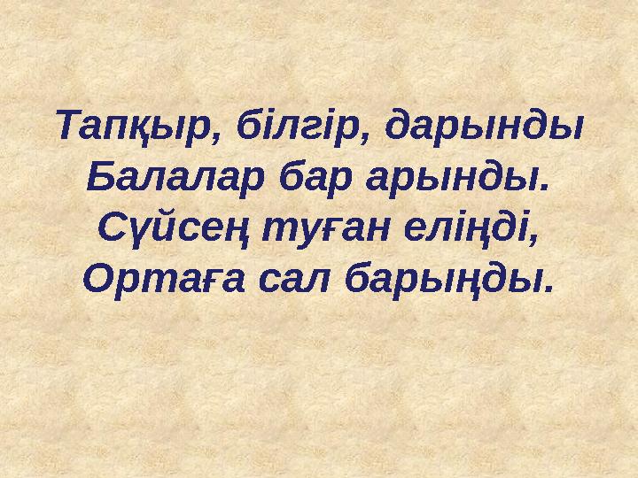 Тапқыр, білгір, дарынды Балалар бар арынды. Сүйсең туған еліңді, Ортаға сал барыңды. Тапқыр, білгір, дарынды Балалар бар арынды. Сүйсең туған еліңді, Ортаға сал барыңды.