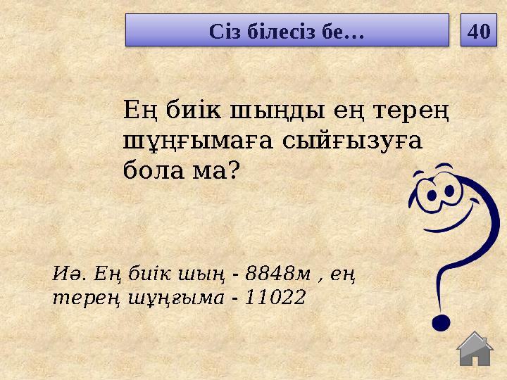 Иә. Ең биік шың - 8848м , ең терең шұңғыма - 11022 Ең биік шыңды ең терең шұңғымаға сыйғызуға бола ма? Сіз білесіз бе… 40 Иә. Ең биік шың - 8848м , ең терең шұңғыма - 11022 Ең биік шыңды ең терең шұңғымаға сыйғызуға бола ма? Сіз білесіз бе… 40