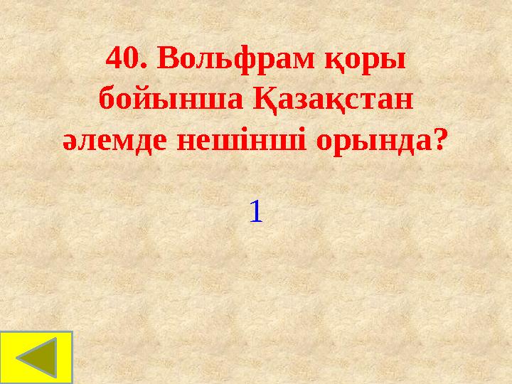 40. Вольфрам қоры бойынша Қазақстан әлемде нешінші орында? 1 40. Вольфрам қоры бойынша Қазақстан әлемде нешінші орында? 1