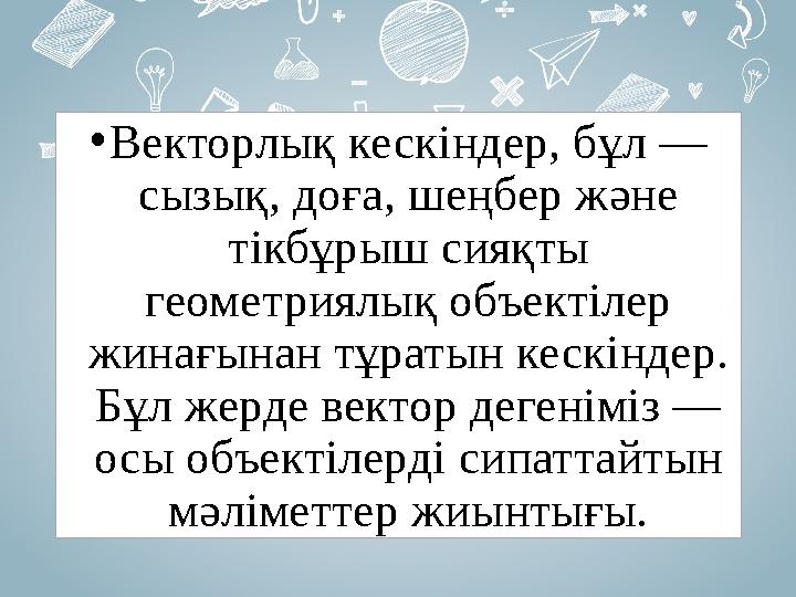 •Векторлық кескіндер, бұл — сызық, доға, шеңбер және тікбұрыш сияқты геометриялық объектілер жинағынан тұратын кескіндер. Б