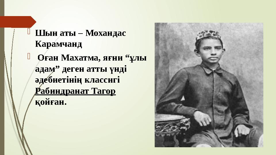 Шын аты – Мохандас Карамчанд  Оған Махатма, яғни “ұлы адам” деген атты үнді әдебиетінің классигі Рабиндранат