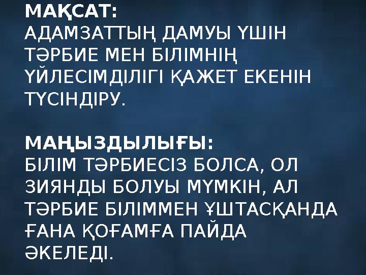 МАҚСАТ: АДАМЗАТТЫҢ ДАМУЫ ҮШІН ТӘРБИЕ МЕН БІЛІМНІҢ ҮЙЛЕСІМДІЛІГІ ҚАЖЕТ ЕКЕНІН ТҮСІНДІРУ. МАҢЫЗДЫЛЫҒЫ: БІЛІМ ТӘРБИЕСІЗ БОЛСА, О
