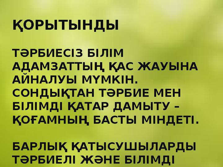 ҚОРЫТЫНДЫ ТӘРБИЕСІЗ БІЛІМ АДАМЗАТТЫҢ ҚАС ЖАУЫНА АЙНАЛУЫ МҮМКІН. СОНДЫҚТАН ТӘРБИЕ МЕН БІЛІМДІ ҚАТАР ДАМЫТУ – ҚОҒАМНЫҢ БАСТЫ