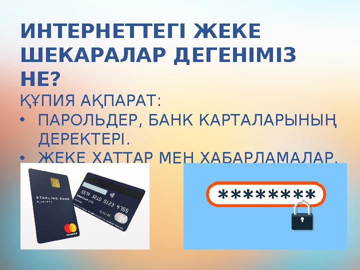 ИНТЕРНЕТТЕГІ ЖЕКЕ ШЕКАРАЛАР ДЕГЕНІМІЗ НЕ? ҚҰПИЯ АҚПАРАТ: •ПАРОЛЬДЕР, БАНК КАРТАЛАРЫНЫҢ ДЕРЕКТЕРІ. •ЖЕКЕ ХАТТАР МЕН ХАБАРЛАМА