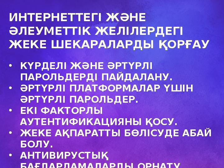 ИНТЕРНЕТТЕГІ ЖӘНЕ ӘЛЕУМЕТТІК ЖЕЛІЛЕРДЕГІ ЖЕКЕ ШЕКАРАЛАРДЫ ҚОРҒАУ •КҮРДЕЛІ ЖӘНЕ ӘРТҮРЛІ ПАРОЛЬДЕРДІ ПАЙДАЛАНУ. •ӘРТҮРЛІ ПЛАТФ