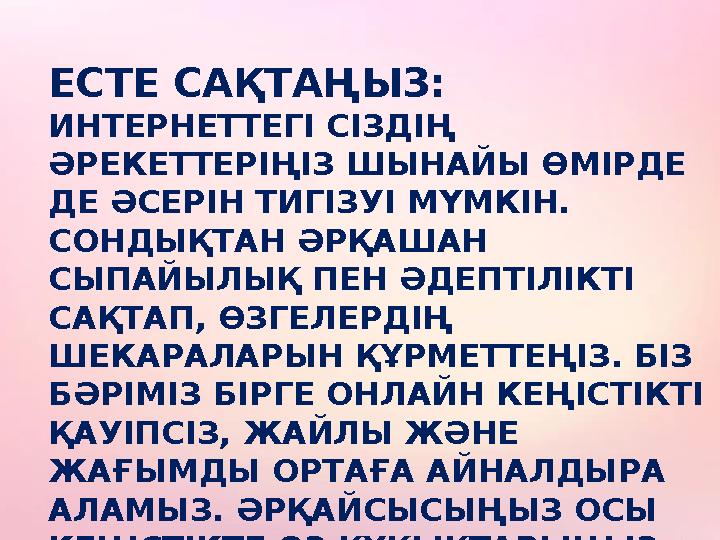 ЕСТЕ САҚТАҢЫЗ: ИНТЕРНЕТТЕГІ СІЗДІҢ ӘРЕКЕТТЕРІҢІЗ ШЫНАЙЫ ӨМІРДЕ ДЕ ӘСЕРІН ТИГІЗУІ МҮМКІН. СОНДЫҚТАН ӘРҚАШАН СЫПАЙЫЛЫҚ ПЕН ӘД