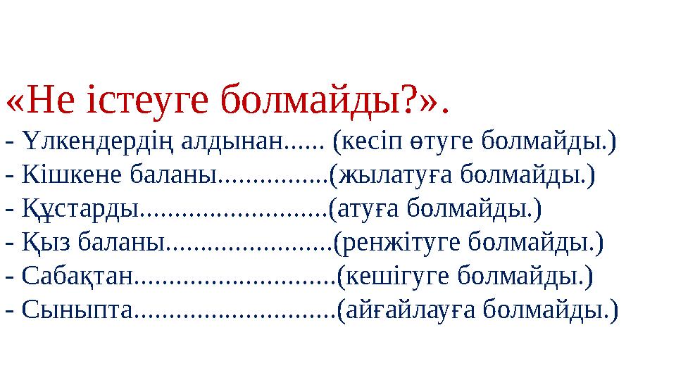 «Не істеуге болмайды?». - Үлкендердің алдынан...... (кесіп өтуге болмайды.) - Кішкене баланы................(жылатуға болмайды.) «Не істеуге болмайды?». - Үлкендердің алдынан...... (кесіп өтуге болмайды.) - Кішкене баланы................(жылатуға болмайды.)