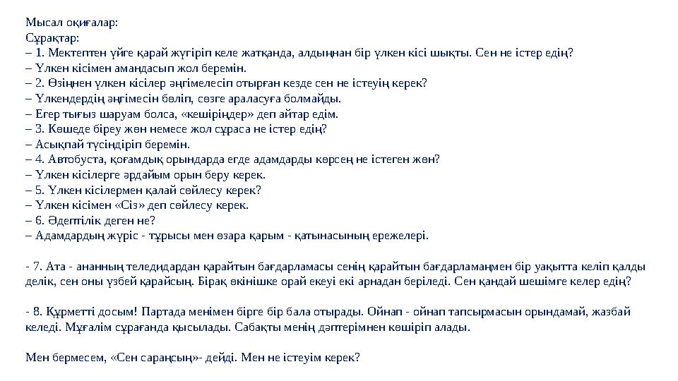 Мысал оқиғалар: Сұрақтар: – 1. Мектептен үйге қарай жүгіріп келе жатқанда, алдыңнан бір үлкен кісі шықты. Сен не істер едің? – Ү Мысал оқиғалар: Сұрақтар: – 1. Мектептен үйге қарай жүгіріп келе жатқанда, алдыңнан бір үлкен кісі шықты. Сен не істер едің? – Ү