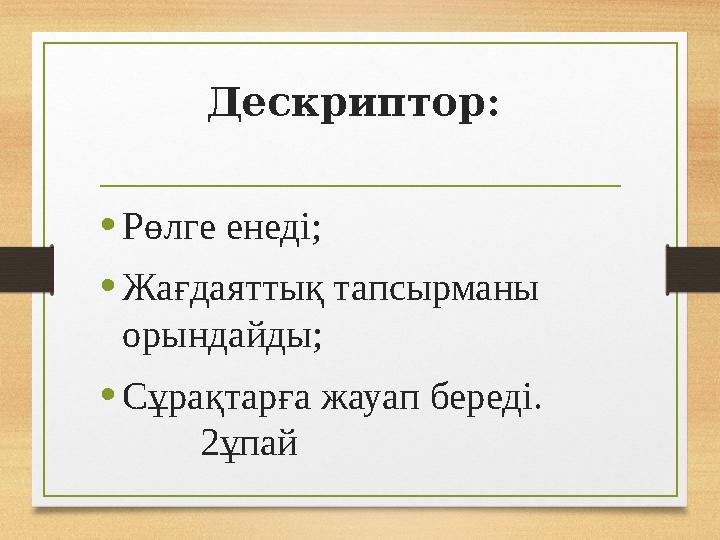 Дескриптор: •Рөлге енеді; •Жағдаяттық тапсырманы орындайды; •Сұрақтарға жауап береді. 2ұпай