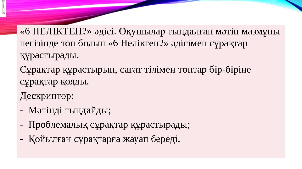 «6 НЕЛІКТЕН?» әдісі. Оқушылар тыңдалған мәтін мазмұны негізінде топ болып «6 Неліктен?» әдісімен сұрақтар құрастырады. Сұрақта