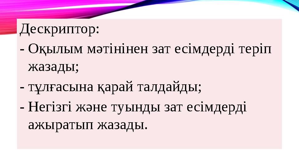 Дескриптор: -Оқылым мәтінінен зат есімдерді теріп жазады; -тұлғасына қарай талдайды; -Негізгі және туынды зат есімдерді ажырат