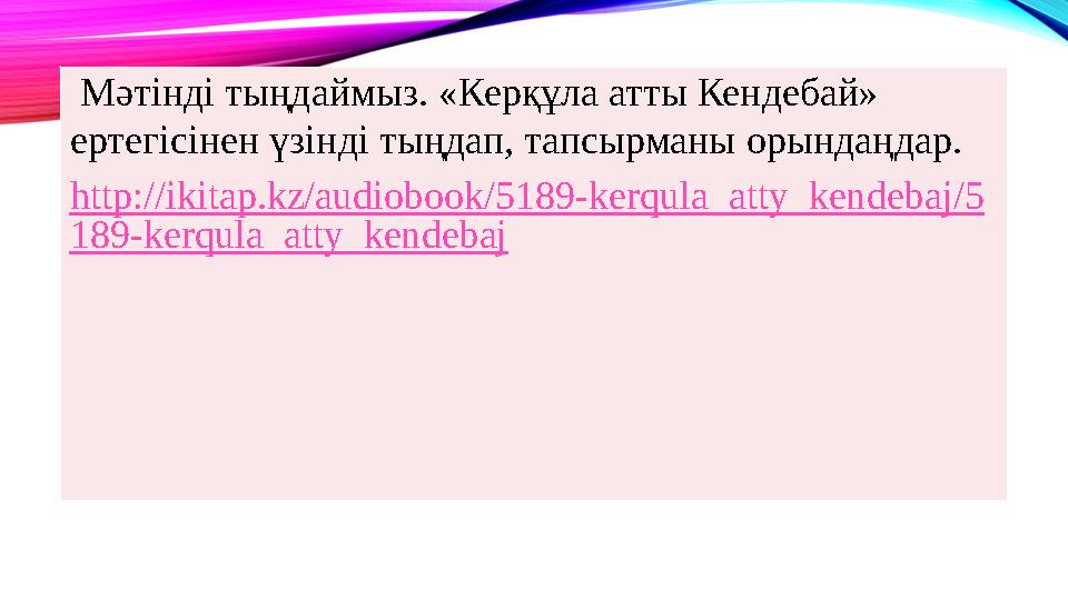 Мәтінді тыңдаймыз. «Керқұла атты Кендебай» ертегісінен үзінді тыңдап, тапсырманы орындаңдар. http://ikitap.kz/audiobook/5189-