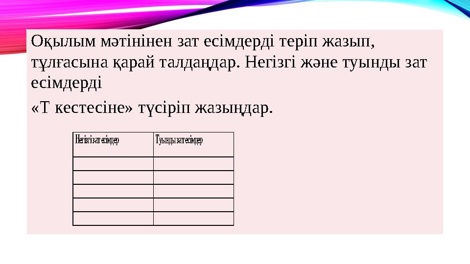 Оқылым мәтінінен зат есімдерді теріп жазып, тұлғасына қарай талдаңдар. Негізгі және туынды зат есімдерді «Т кестесіне» түсірі