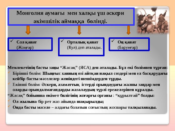 Мемлекетінің басты заңы “Жасақ” (ЯСА) деп аталады. Бұл екі бөлімнен тұрған: Бірінші бөлім: Шыңғыс ханның өзі айтқан нақыл сө