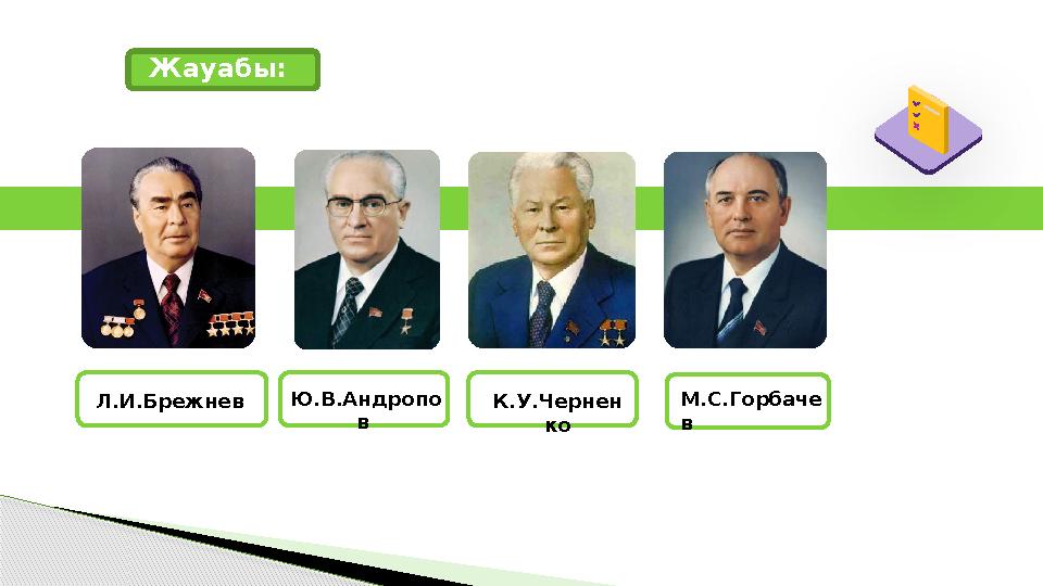 Жауабы: Л.И.Брежнев Ю.В.Андропо в К.У.Чернен ко М.С.Горбаче в Жауабы: