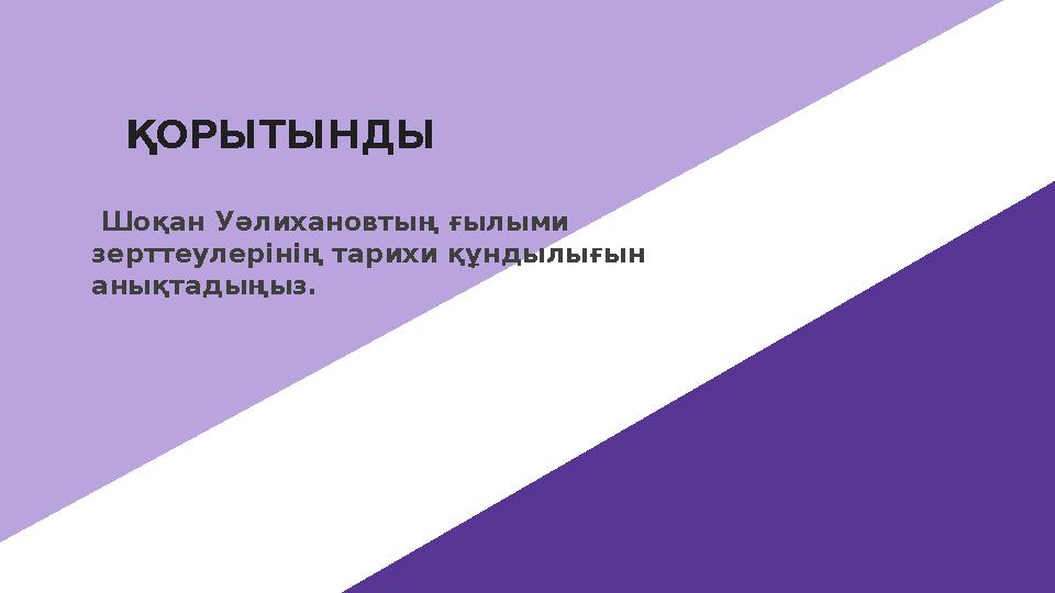 ҚОРЫТЫНДЫ Шоқан Уәлихановтың ғылыми зерттеулерінің тарихи құндылығын анықтадыңыз.