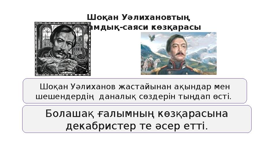 Шоқан Уәлихановтың қоғамдық-саяси көзқарасы Болашақ ғалымның көзқарасына декабристер те әсер етті. Шоқан Уәлиханов жастайынан