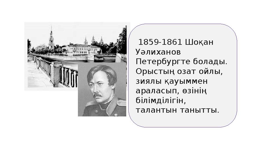 1859-1861 Шоқан Уәлиханов Петербургте болады. Орыстың озат ойлы, зиялы қауыммен араласып, өзінің білімділігін, талантын